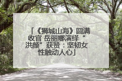 《狮城山海》圆满收官 岳丽娜演绎“洪颜”获赞：坚韧女性触动人心