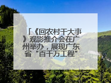 《回农村干大事》观影推介会在广州举办，展现广东省“百千万工程”生动实践