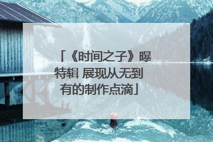 《时间之子》曝特辑 展现从无到有的制作点滴