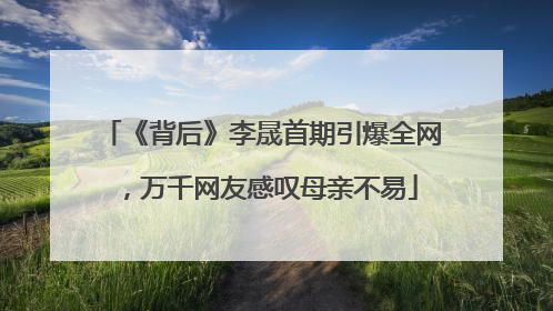 《背后》李晟首期引爆全网，万千网友感叹母亲不易