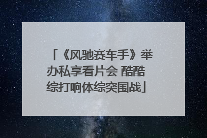 《风驰赛车手》举办私享看片会 酷酷综打响体综突围战