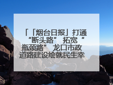 「烟台日报」打通“断头路” 拓宽“瓶颈路” 龙口市政道路建设绘就民生幸福新图景