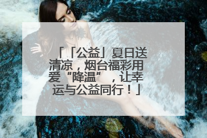 「公益」夏日送清凉，烟台福彩用爱“降温”，让幸运与公益同行！