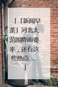 「新闻早茶」河北大范围降雨要来，还有这些热点……