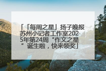 「每周之星」扬子晚报苏州小记者工作室2025年第24周“作文之星”诞生啦，快来领奖