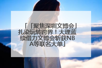 「聚焦深圳文博会」扎染玩转跨界！大理蓝续借力文博会斩获NBA等联名大单