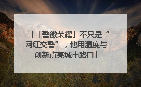 「警徽荣耀」不只是“网红交警”，他用温度与创新点亮城市路口