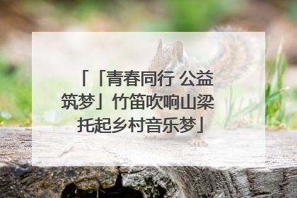 「青春同行 公益筑梦」竹笛吹响山梁 托起乡村音乐梦