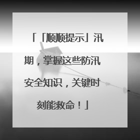 「顺顺提示」汛期，掌握这些防汛安全知识，关键时刻能救命！