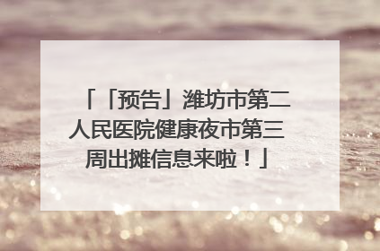 「预告」潍坊市第二人民医院健康夜市第三周出摊信息来啦！