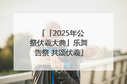 「2025年公祭伏羲大典」乐舞告祭 共颂伏羲
