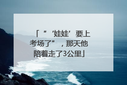 “‘娃娃’要上考场了”，那天他陪着走了3公里