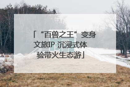 “百兽之王”变身文旅IP 沉浸式体验带火生态游