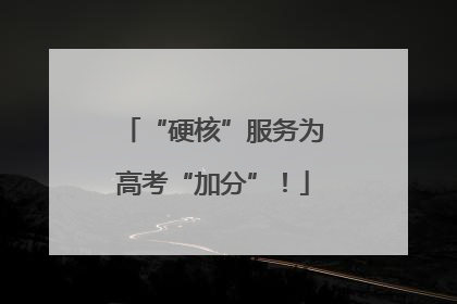 “硬核”服务为高考“加分”！