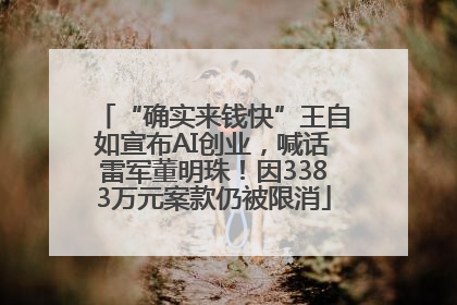 “确实来钱快”王自如宣布AI创业，喊话雷军董明珠！因3383万元案款仍被限消