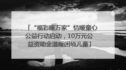 “福彩暖万家”情暖童心公益行动启动，10万元公益资助金温暖困境儿童