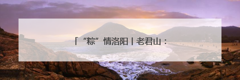“粽”情洛阳丨老君山：邀您“粽”享端午之约