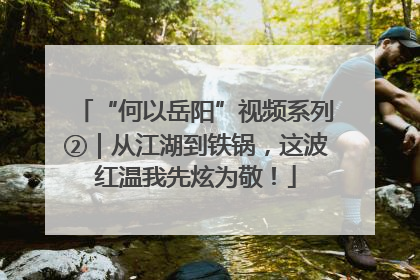“何以岳阳”视频系列②｜从江湖到铁锅，这波红温我先炫为敬！