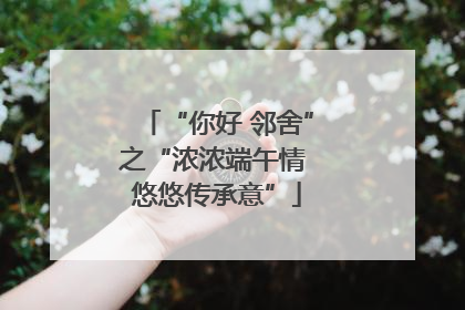 “你好 邻舍”之“浓浓端午情 悠悠传承意”