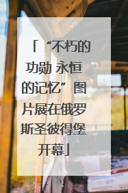 “不朽的功勋 永恒的记忆”图片展在俄罗斯圣彼得堡开幕