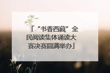 “书香西藏”全民阅读集体诵读大赛决赛圆满举办