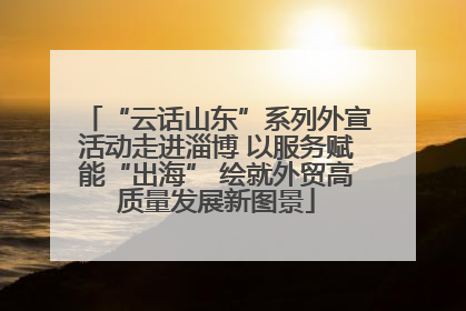 “云话山东”系列外宣活动走进淄博 以服务赋能“出海” 绘就外贸高质量发展新图景