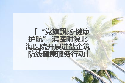 “党旗飘扬·健康护航” 滨医附院北海医院开展进盐企筑防线健康服务行动