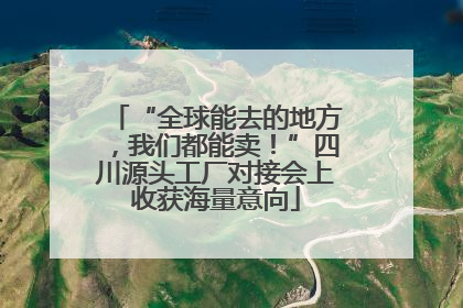 “全球能去的地方，我们都能卖！”四川源头工厂对接会上收获海量意向