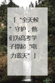 “全天候”守护，他们为高考学子撑起“电力蓝天”
