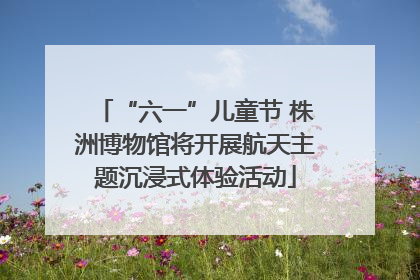 “六一”儿童节 株洲博物馆将开展航天主题沉浸式体验活动