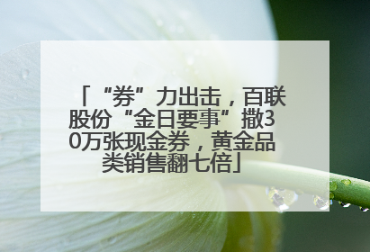 “券”力出击，百联股份“金日要事”撒30万张现金券，黄金品类销售翻七倍