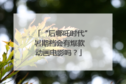 “后哪吒时代” 暑期档会有爆款动画电影吗？