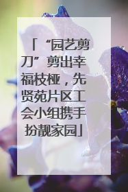 “园艺剪刀”剪出幸福枝桠，先贤苑片区工会小组携手扮靓家园
