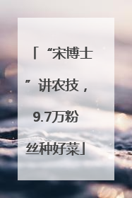 “宋博士”讲农技，9.7万粉丝种好菜