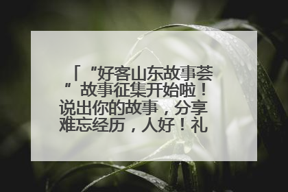 “好客山东故事荟”故事征集开始啦！说出你的故事，分享难忘经历，人好！礼品多！速来！