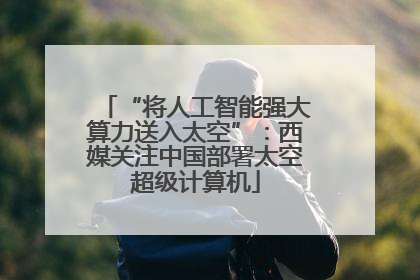 “将人工智能强大算力送入太空”：西媒关注中国部署太空超级计算机