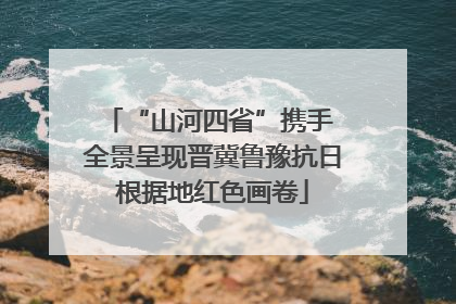 “山河四省”携手 全景呈现晋冀鲁豫抗日根据地红色画卷