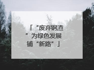 “废弃钢渣”为绿色发展铺“新路”