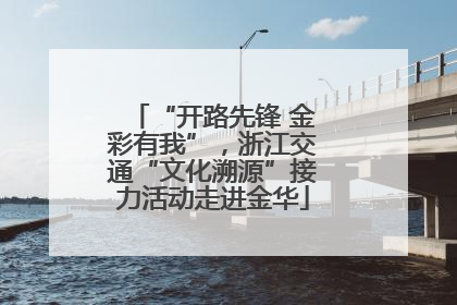 “开路先锋 金彩有我”，浙江交通“文化溯源”接力活动走进金华