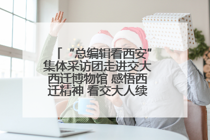 “总编辑看西安”集体采访团走进交大西迁博物馆 感悟西迁精神 看交大人续写爱国奋斗新篇章