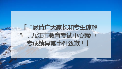 “恳请广大家长和考生谅解”，九江市教育考试中心就中考成绩异常事件致歉！