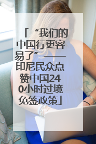 “我们的中国行更容易了”——印尼民众点赞中国240小时过境免签政策