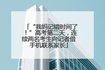 “我妈记错时间了！”高考第二天，连续两名考生向记者借手机联系家长