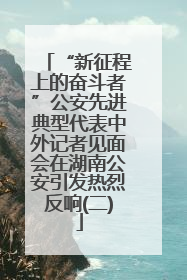 “新征程上的奋斗者”公安先进典型代表中外记者见面会在湖南公安引发热烈反响(二)