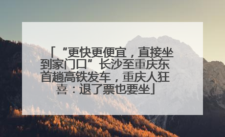 “更快更便宜，直接坐到家门口”长沙至重庆东首趟高铁发车，重庆人狂喜：退了票也要坐