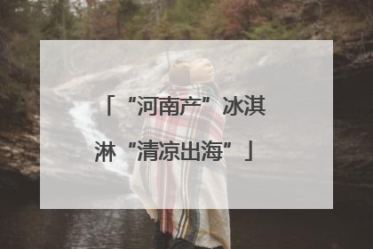 “河南产”冰淇淋“清凉出海”