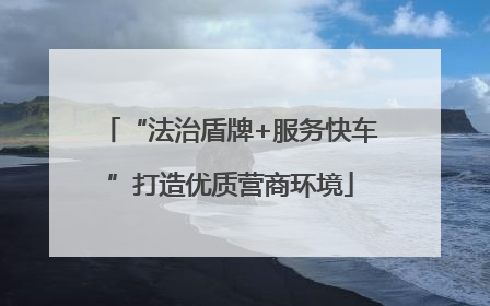 “法治盾牌+服务快车”打造优质营商环境