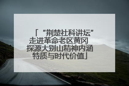 “荆楚社科讲坛”走进革命老区黄冈 探源大别山精神内涵特质与时代价值