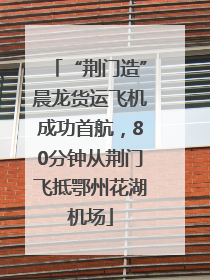 “荆门造”晨龙货运飞机成功首航，80分钟从荆门飞抵鄂州花湖机场