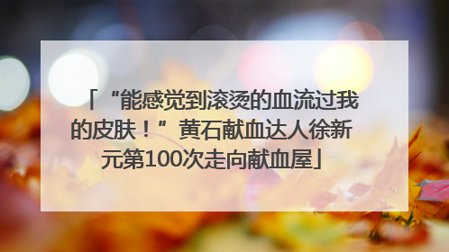 “能感觉到滚烫的血流过我的皮肤！”黄石献血达人徐新元第100次走向献血屋